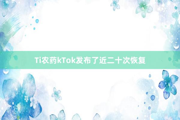 Ti农药kTok发布了近二十次恢复